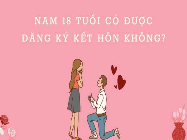 Nam 18 Tuổi Có Được Đăng Ký Kết Hôn Không? Làm Bằng Nhanh 